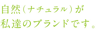 自然（ナチュラル）が私達のブランドです。